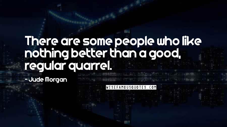 Jude Morgan Quotes: There are some people who like nothing better than a good, regular quarrel.