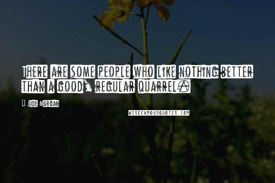 Jude Morgan Quotes: There are some people who like nothing better than a good, regular quarrel.