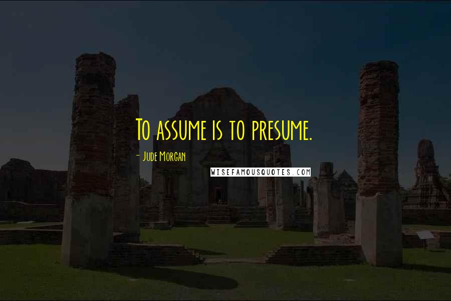 Jude Morgan Quotes: To assume is to presume.