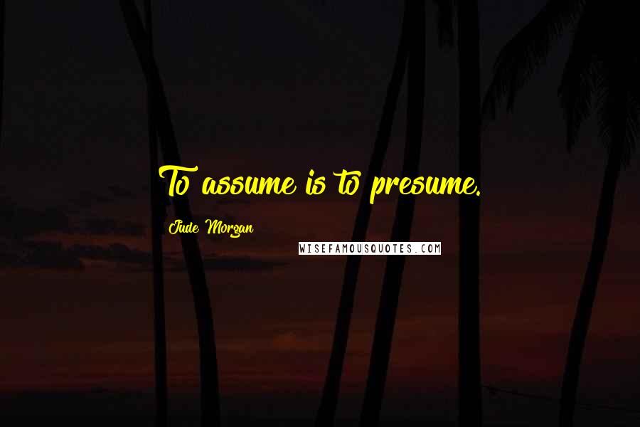 Jude Morgan Quotes: To assume is to presume.