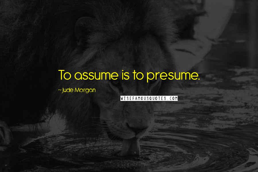 Jude Morgan Quotes: To assume is to presume.