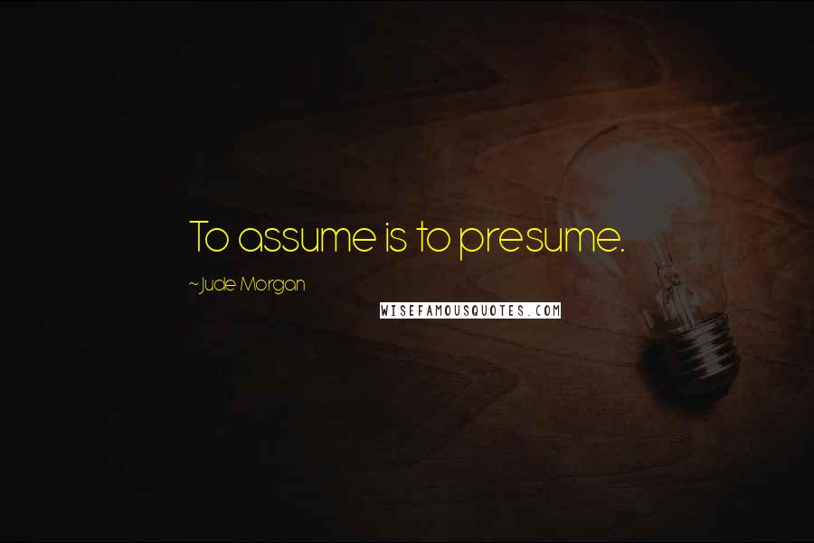 Jude Morgan Quotes: To assume is to presume.