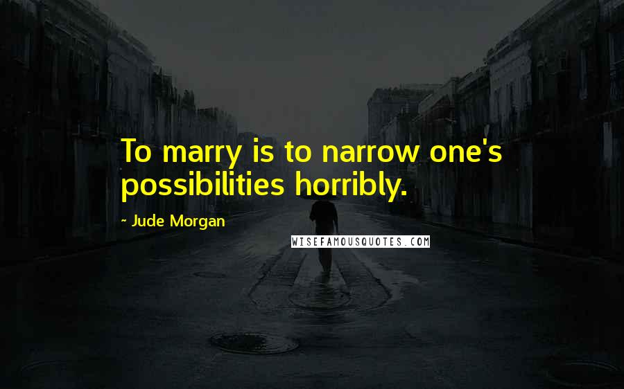 Jude Morgan Quotes: To marry is to narrow one's possibilities horribly.