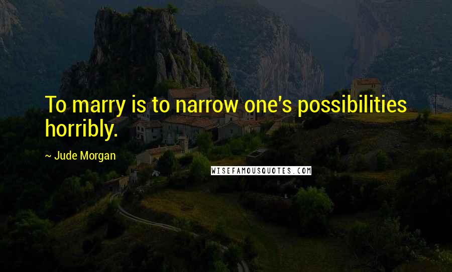 Jude Morgan Quotes: To marry is to narrow one's possibilities horribly.