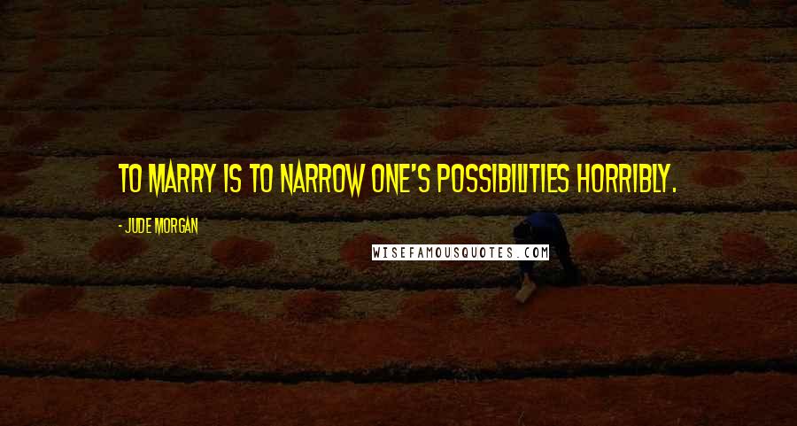 Jude Morgan Quotes: To marry is to narrow one's possibilities horribly.