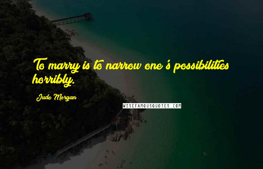 Jude Morgan Quotes: To marry is to narrow one's possibilities horribly.