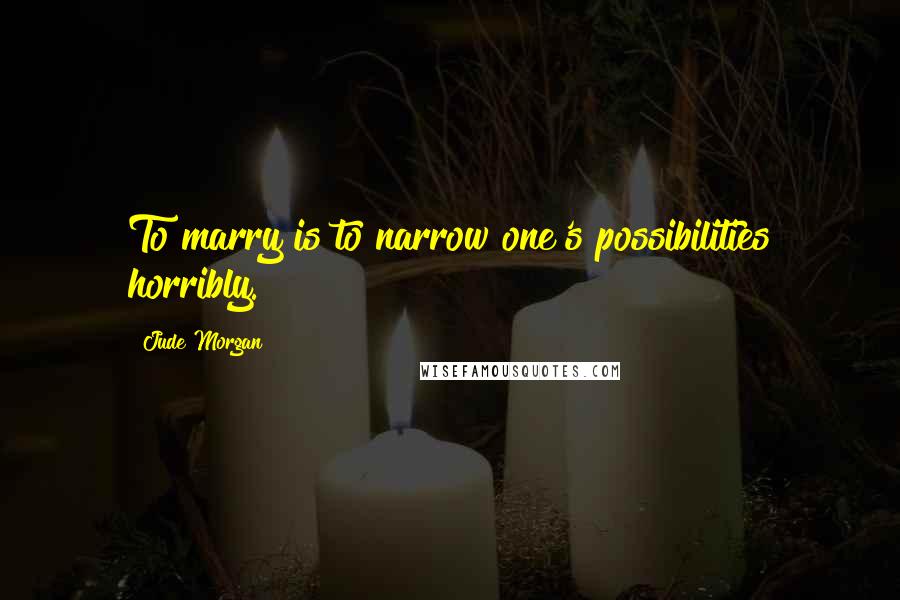 Jude Morgan Quotes: To marry is to narrow one's possibilities horribly.