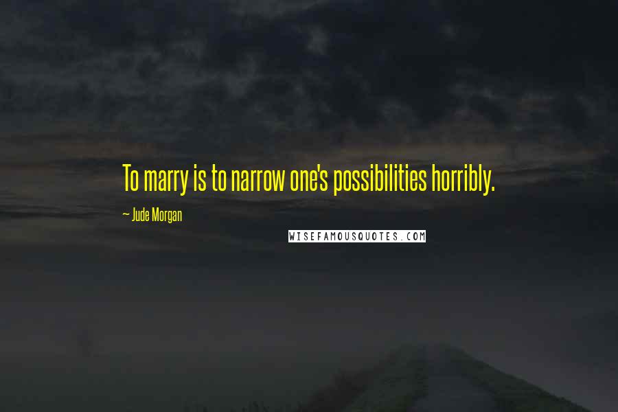 Jude Morgan Quotes: To marry is to narrow one's possibilities horribly.