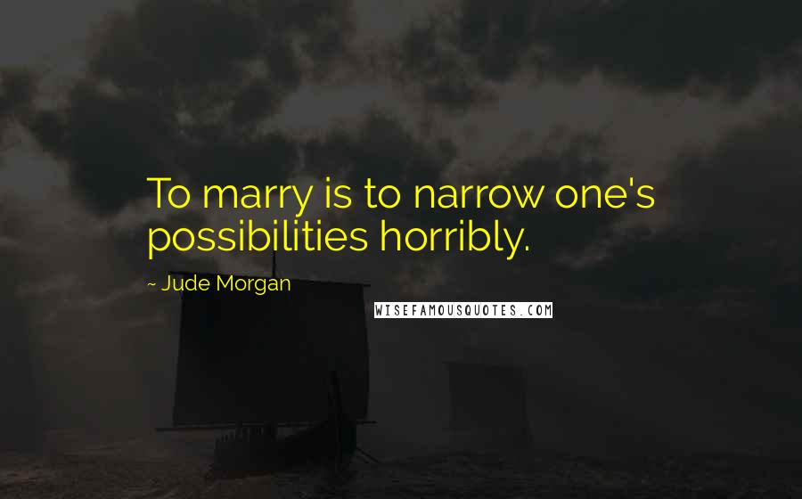 Jude Morgan Quotes: To marry is to narrow one's possibilities horribly.