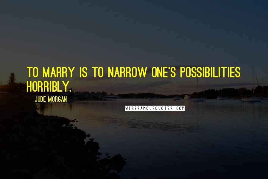 Jude Morgan Quotes: To marry is to narrow one's possibilities horribly.