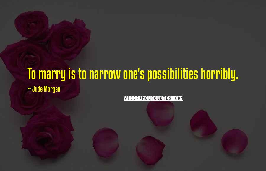 Jude Morgan Quotes: To marry is to narrow one's possibilities horribly.