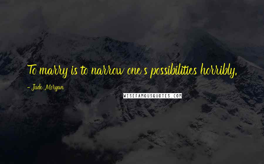 Jude Morgan Quotes: To marry is to narrow one's possibilities horribly.