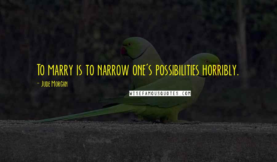 Jude Morgan Quotes: To marry is to narrow one's possibilities horribly.