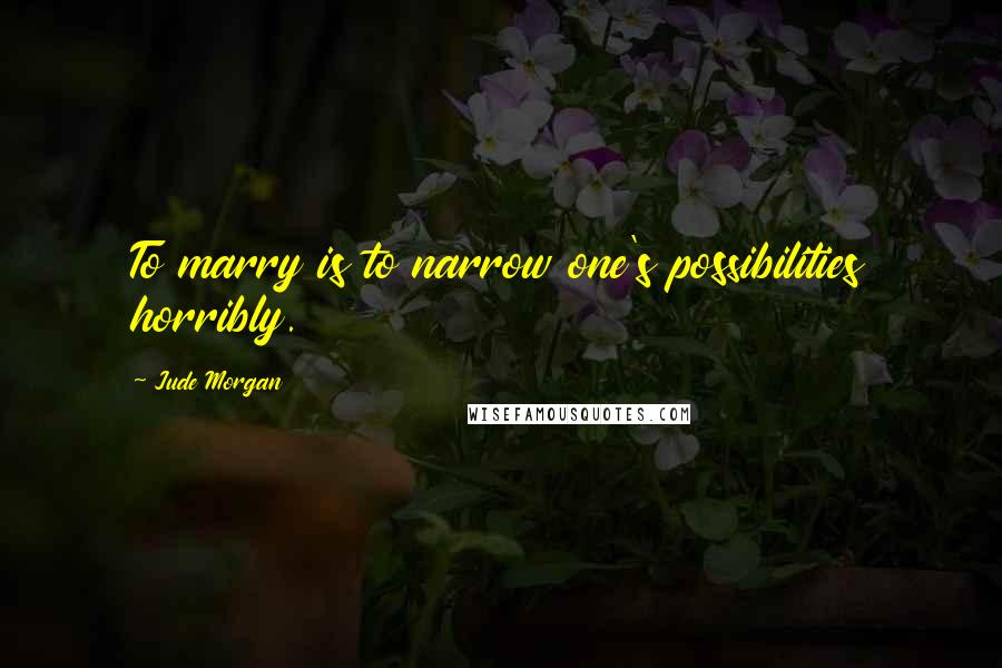 Jude Morgan Quotes: To marry is to narrow one's possibilities horribly.