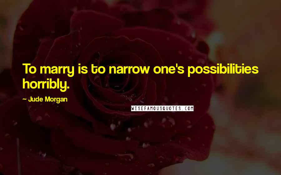 Jude Morgan Quotes: To marry is to narrow one's possibilities horribly.