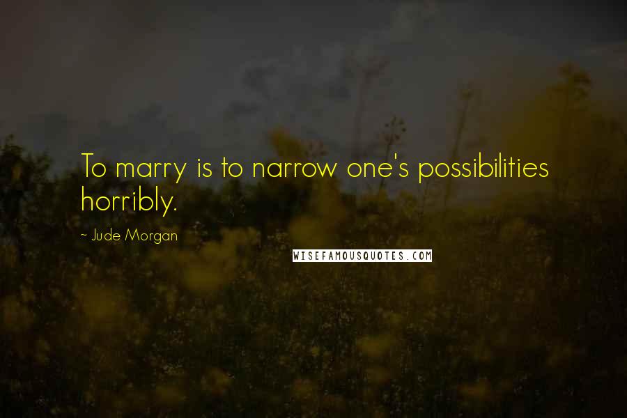 Jude Morgan Quotes: To marry is to narrow one's possibilities horribly.