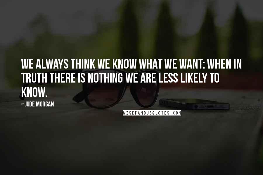 Jude Morgan Quotes: We always think we know what we want: when in truth there is nothing we are less likely to know.