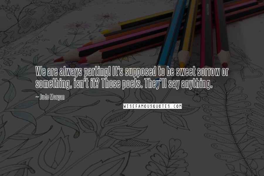 Jude Morgan Quotes: We are always parting! It's supposed to be sweet sorrow or something, isn't it? Those poets. They'll say anything.