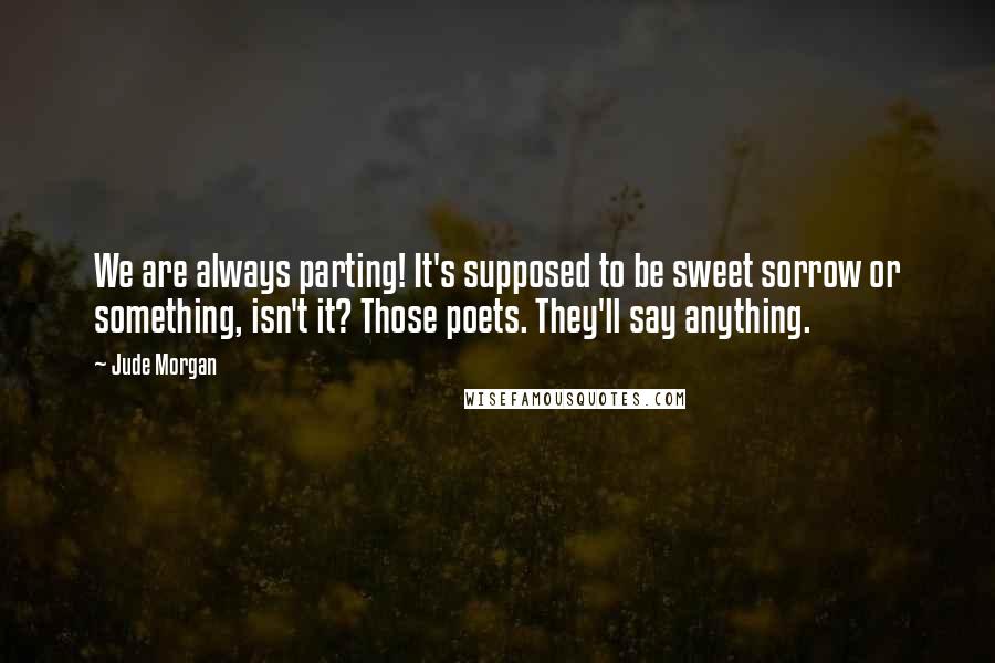 Jude Morgan Quotes: We are always parting! It's supposed to be sweet sorrow or something, isn't it? Those poets. They'll say anything.