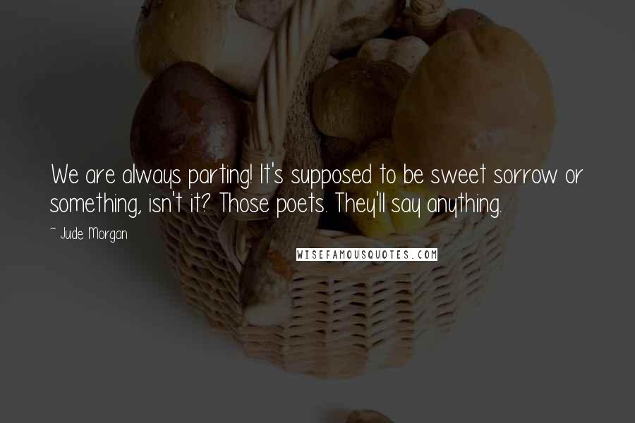 Jude Morgan Quotes: We are always parting! It's supposed to be sweet sorrow or something, isn't it? Those poets. They'll say anything.