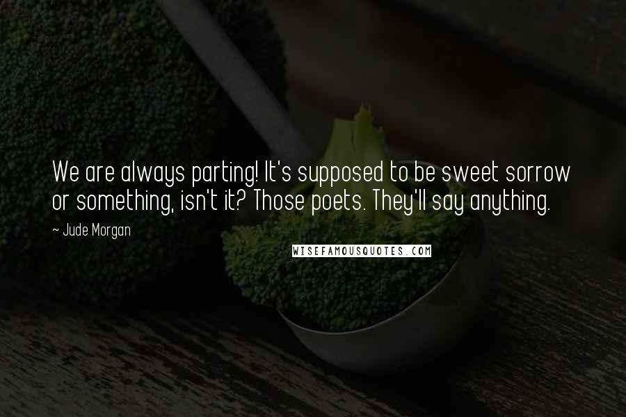 Jude Morgan Quotes: We are always parting! It's supposed to be sweet sorrow or something, isn't it? Those poets. They'll say anything.