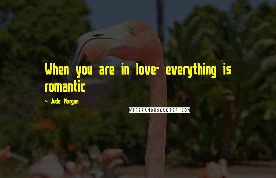 Jude Morgan Quotes: When you are in love- everything is romantic