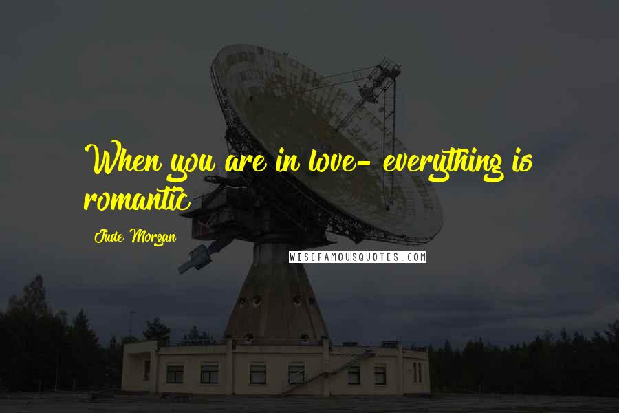 Jude Morgan Quotes: When you are in love- everything is romantic
