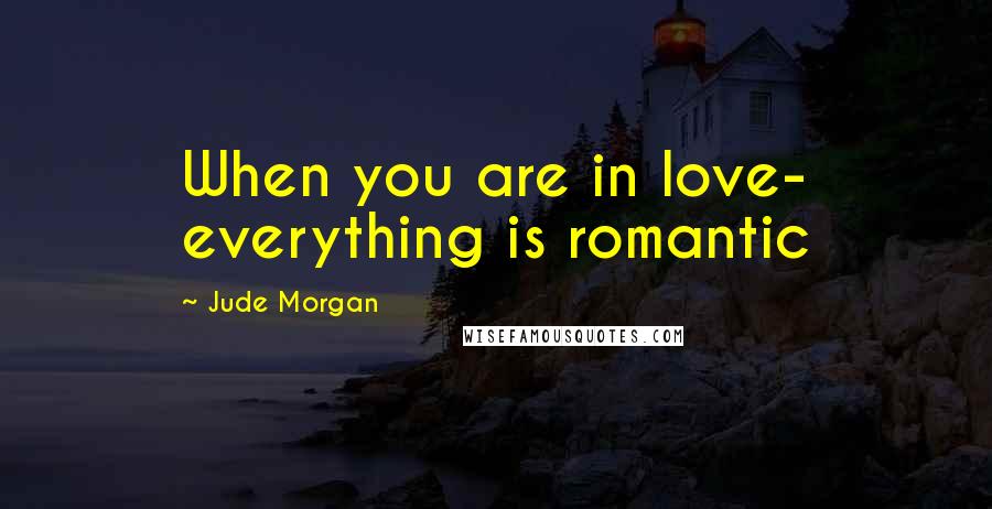 Jude Morgan Quotes: When you are in love- everything is romantic