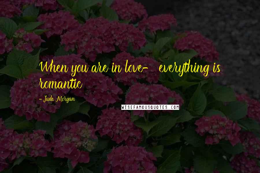 Jude Morgan Quotes: When you are in love- everything is romantic