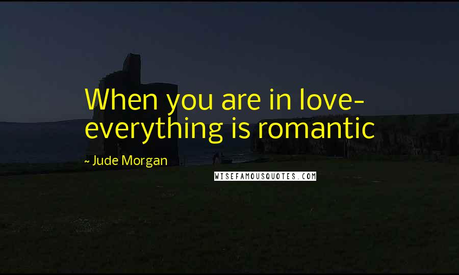Jude Morgan Quotes: When you are in love- everything is romantic