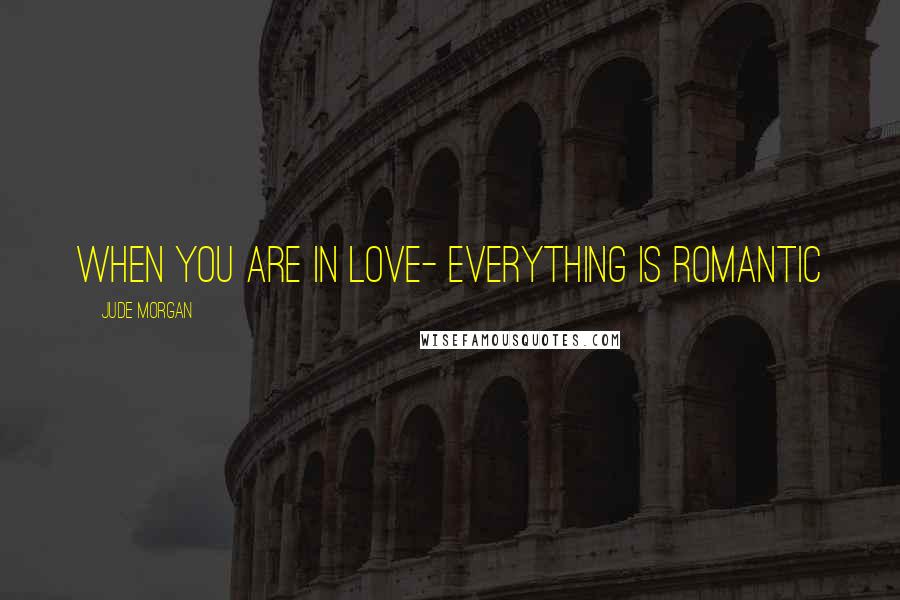 Jude Morgan Quotes: When you are in love- everything is romantic