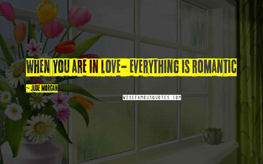 Jude Morgan Quotes: When you are in love- everything is romantic