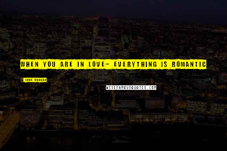 Jude Morgan Quotes: When you are in love- everything is romantic