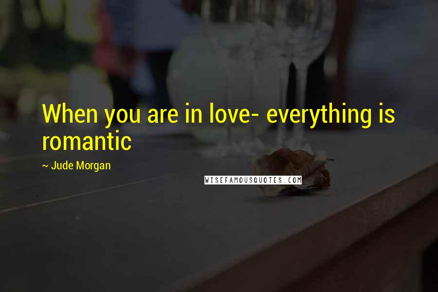 Jude Morgan Quotes: When you are in love- everything is romantic