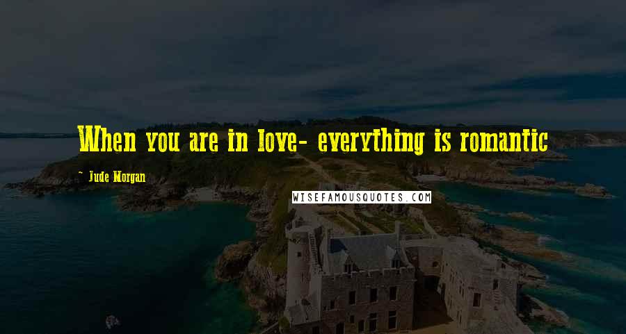 Jude Morgan Quotes: When you are in love- everything is romantic