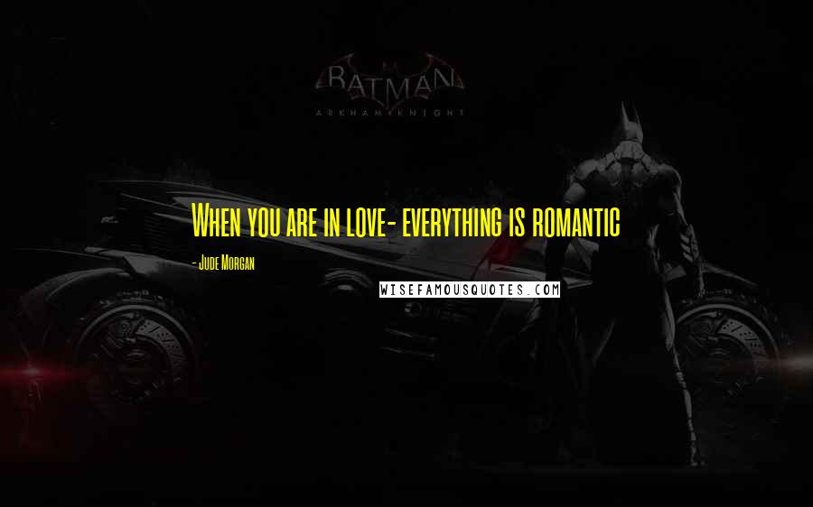 Jude Morgan Quotes: When you are in love- everything is romantic