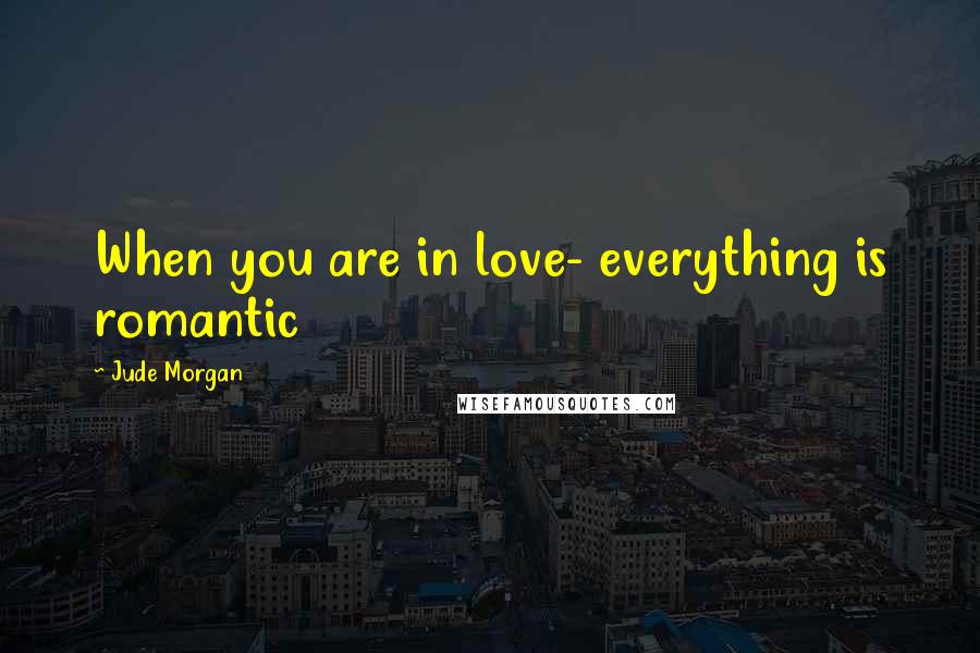 Jude Morgan Quotes: When you are in love- everything is romantic