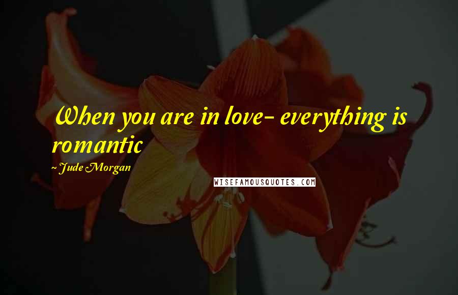 Jude Morgan Quotes: When you are in love- everything is romantic