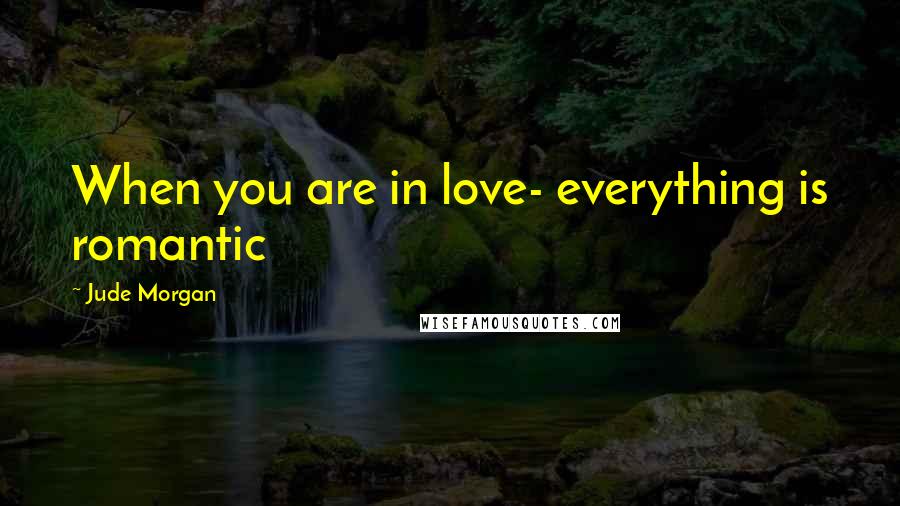Jude Morgan Quotes: When you are in love- everything is romantic