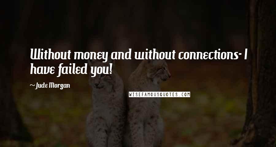 Jude Morgan Quotes: Without money and without connections- I have failed you!