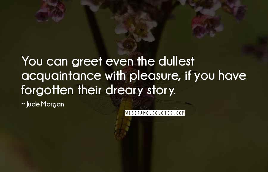 Jude Morgan Quotes: You can greet even the dullest acquaintance with pleasure, if you have forgotten their dreary story.