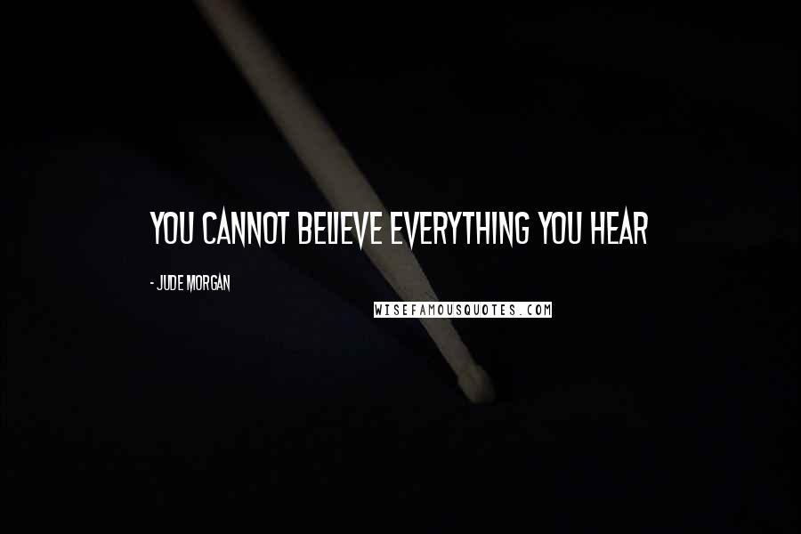 Jude Morgan Quotes: You cannot believe everything you hear