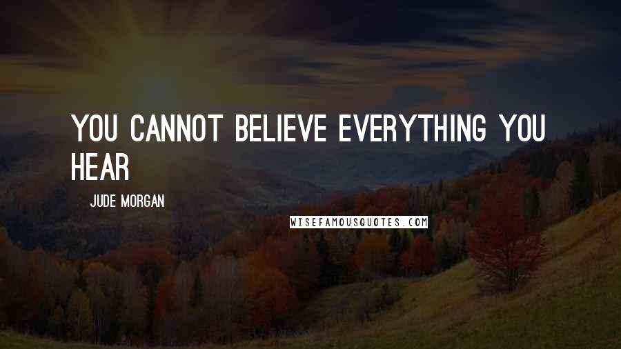 Jude Morgan Quotes: You cannot believe everything you hear