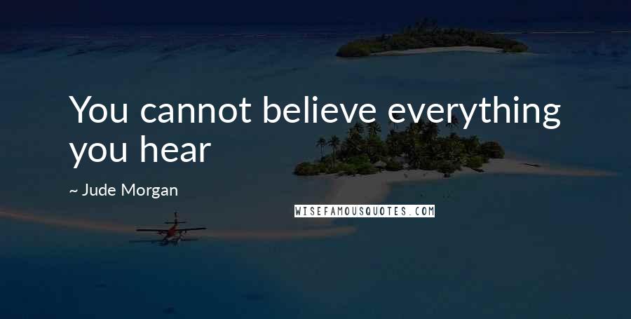 Jude Morgan Quotes: You cannot believe everything you hear