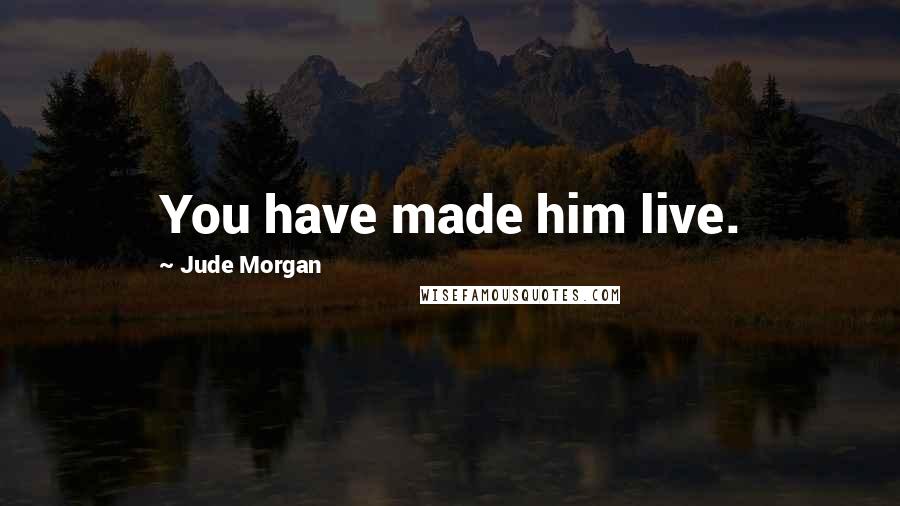 Jude Morgan Quotes: You have made him live.