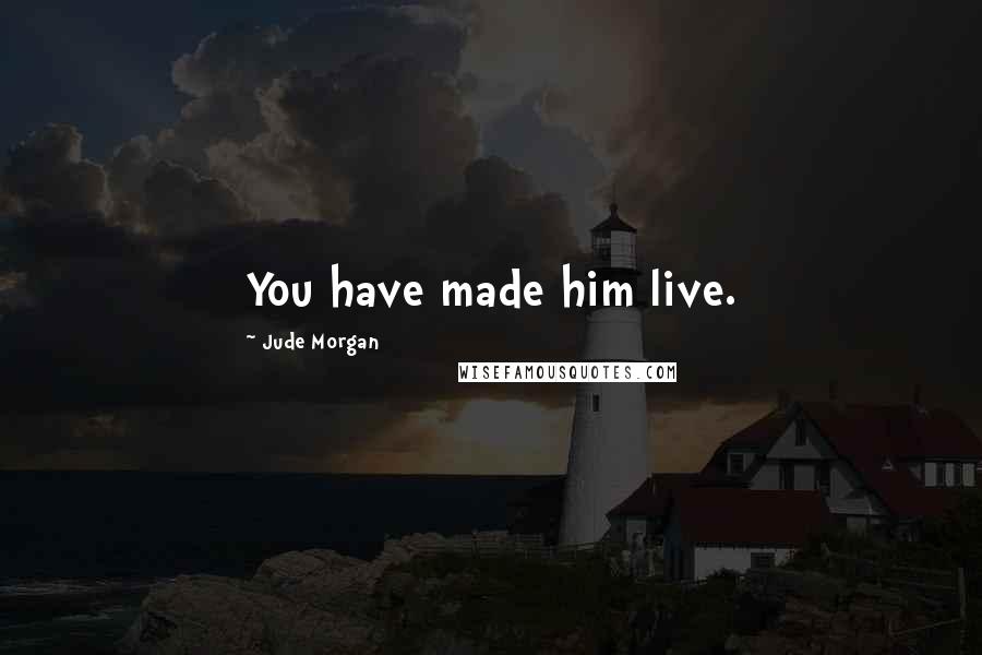 Jude Morgan Quotes: You have made him live.