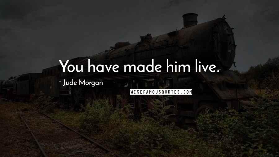 Jude Morgan Quotes: You have made him live.