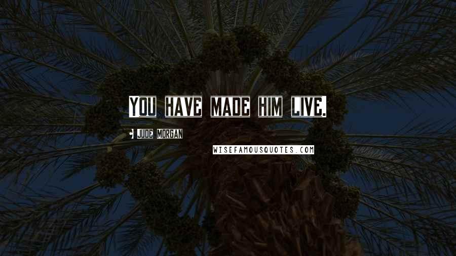 Jude Morgan Quotes: You have made him live.