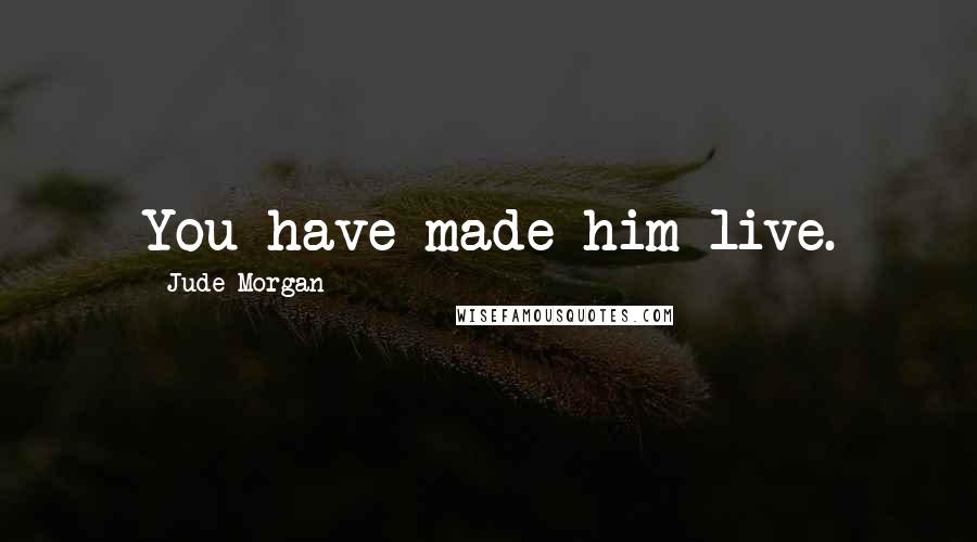 Jude Morgan Quotes: You have made him live.