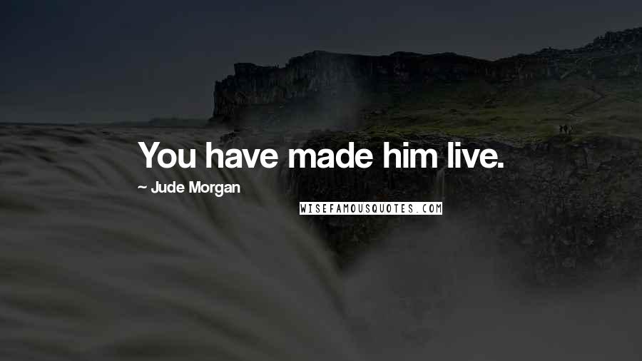 Jude Morgan Quotes: You have made him live.